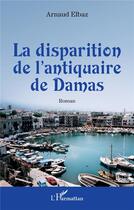 Couverture du livre « La disparition de l'antiquaire de Damas » de Arnaud Elbaz aux éditions L'harmattan