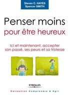 Couverture du livre « Penser moins pour être heureux ; ici et maintenant, accepter son passé, ses peurs et sa tristesse » de Steven C. Hayes et Spencer Smith aux éditions Eyrolles