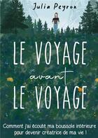 Couverture du livre « Le voyage avant le voyage - comment j'ai ecoute ma boussole interieure pour devenir creatrice de ma » de Julia Peyron aux éditions Books On Demand