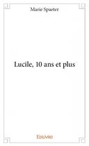 Couverture du livre « Lucile, 10 ans et plus » de Marie Spaeter aux éditions Edilivre