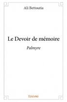 Couverture du livre « Le devoir de mémoire ; Palmyre » de Ali Bettoutia aux éditions Edilivre