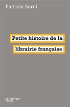 Couverture du livre « Petite histoire de la librairie française » de Patricia Sorel aux éditions Fabrique