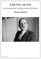 Couverture du livre « Etienne Gilson ; une biographie intellectuelle et politique » de Florian Michel aux éditions Vrin