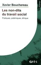 Couverture du livre « Les non-dits du travail social ; pratiques, polémiques, éthique » de Xavier Bouchereau aux éditions Eres