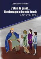 Couverture du livre « J'etais la quand... - t01 - j'etais la quand...charlemagne a invente l'ecole (ou presque) - mini-rom » de Dominique Guenin aux éditions Dominique Guenin