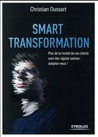 Couverture du livre « Smart transformation ; plus de la moitié de vos clients sont des digital natives : adaptez-vous ! » de Christian Dussart aux éditions Eyrolles