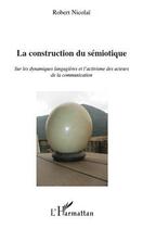 Couverture du livre « La construction du sémiotique sur les dynamiques langagières et l'activisme des acteurs de la communication » de Robert Nicolai aux éditions Editions L'harmattan