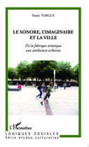 Couverture du livre « Le sonore, l'imaginaire et la ville ; de la fabrique artistique aux ambiances urbaines » de Henry Torgue aux éditions Editions L'harmattan