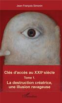 Couverture du livre « Clés d'accès au XXIIe siècle t.1 ; la destruction créatrice, une illusion ravageuse » de Jean-Francois Simonin aux éditions L'harmattan