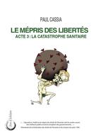 Couverture du livre « Le mépris des libertés : Acte 3 : la catastrophe sanitaire » de Paul Cassia aux éditions Libre & Solidaire