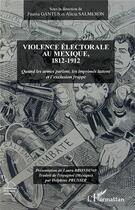 Couverture du livre « Violence électorale au Mexique, 1812-1912 ; quand les armes parlent, les imprimés luttent et l'exclusion frappe » de Fausta Gantus et Alicia Salmeron aux éditions L'harmattan