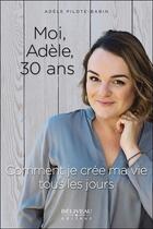 Couverture du livre « Moi, Adèle, 30 ans ; comment je crée ma vie tous les jours » de Adele Pilote-Babin aux éditions Beliveau