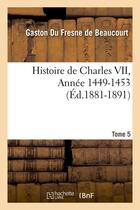 Couverture du livre « Histoire de Charles VII. Tome 5,Année 1449-1453 (Éd.1881-1891) » de Du Fresne De Beaucou aux éditions Hachette Bnf