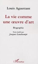 Couverture du livre « La vie comme une oeuvre d'art ; biographie » de Louis Aguettant aux éditions L'harmattan