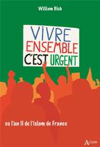 Couverture du livre « Vivre ensemble c'est urgent : ou l'an II de l'islam de France » de William Blob aux éditions Atlande Editions