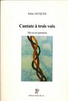 Couverture du livre « Cantate à trois voix ; ma vie en question » de Irene Jacques aux éditions Traces De Vie