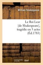 Couverture du livre « Le roi lear [de shakespeare], tragedie en 5 actes, (ed.1783) » de William Shakespeare aux éditions Hachette Bnf