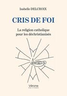 Couverture du livre « Cris de foi : La religion catholique pour les déchristianisés » de Isabelle Delcroix aux éditions Verone