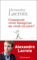 Couverture du livre « Comment vivre lorsqu'on ne croit en rien ? » de Rlexandre Lacroix aux éditions Flammarion