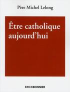 Couverture du livre « Être catholique aujourd'hui » de Michel Lelong aux éditions Erick Bonnier