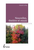 Couverture du livre « Nouvelles, théâtre et essais » de François Le Roy aux éditions Societe Des Ecrivains