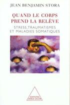 Couverture du livre « Quand le corps prend la relève ; stress, traumatismes et maladies somatiques » de Jean Benjamin Stora aux éditions Odile Jacob