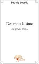 Couverture du livre « Des mots à l'âme ; au gri des mots... » de Patricia Lepetit aux éditions Edilivre