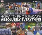 Couverture du livre « How to Photograph Absolutely Everything ; Successful Pictures from Your Digital Camera » de Tom Ang aux éditions Dorling Kindersley Uk