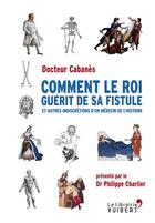 Couverture du livre « Comment le roi guérit de sa fistule ; et autres indiscrétions d'un médecin de l'histoire » de Augustin Cabanes aux éditions Vuibert