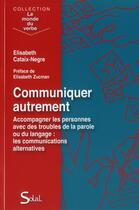 Couverture du livre « Communiquer autrement ; accompagner les personnes avec des troubles de la parole ou du langage, les communications alternatives » de Elisabeth Cataix-Negre aux éditions Solal