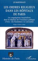 Couverture du livre « LES ORDRES RELIGIEUX DANS LES HÔPITAUX DE PARIS : Les congrégations hospitalières dans les hôpitaux de l'Assistance publique à Paris : des Fondations à la Laïcisation » de Jean-Paul Martineaud aux éditions L'harmattan