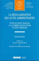 Couverture du livre « La régularisation des actes administratifs t.331 : étude du droit français à la lumière des solutions du droit brésilien » de Emilie Barbin aux éditions Lgdj