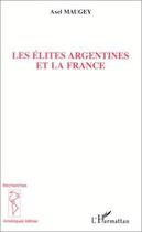 Couverture du livre « Les élites argentines et la France » de Axel Maugey aux éditions Editions L'harmattan