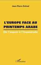 Couverture du livre « L'Europe face au printemps arabe ; de l'espoir à l'inquiétude » de Jean-Pierre Estival aux éditions L'harmattan