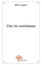 Couverture du livre « Une vie corrézienne » de Marc Legros aux éditions Edilivre