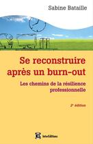 Couverture du livre « Se reconstruire après un burn-out ; les chemins de la résilience professionnelle (2e édition) » de Sabine Bataille aux éditions Intereditions