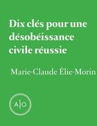 Couverture du livre « Dix clés pour une désobéissance civile réussie » de Marie-Claude Elie-Morin aux éditions Atelier 10