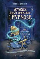 Couverture du livre « Voyagez dans le temps avec l'hypnose : Vies antérieures, vies futures, mémoires des ancêtres » de Camille Griselin aux éditions Medicis