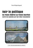 Couverture du livre « Voir le politique : Du Palais fédéral au Palais Bourbon - Suivre les capitales par leur décor monumental » de Pierre-Philippe Bugnard aux éditions Pu De Nancy