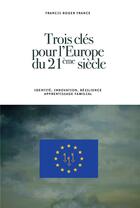 Couverture du livre « Trois clés pour l'Europe du 21ème siècle ; identité, innovation, résilience, apprentissage familial » de Francis Roger France aux éditions Bookelis