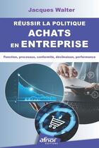 Couverture du livre « Réussir la politique achats en entreprise : Fonction, processus, conformité, déclinaison, performance » de Jacques Walter aux éditions Afnor