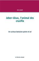 Couverture du livre « Jeber-Jésus, l'animal des crucifix : un curieux batracien poivre et sel » de Eric Jugnot aux éditions Books On Demand