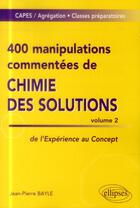 Couverture du livre « 400 manipulations commentées de chimie des solutions Tome 2 ; de l'expérience au concept » de Jean-Pierre Bayle aux éditions Ellipses