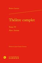 Couverture du livre « Théâtre complet Tome 4 : Marc Antoine » de Robert Garnier aux éditions Classiques Garnier