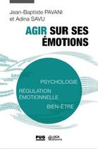 Couverture du livre « Agir sur ses émotions : psychologie, régulation émotionnelle, bien-être » de Jean-Baptiste Pavani et Adina Savu aux éditions Pu De Grenoble