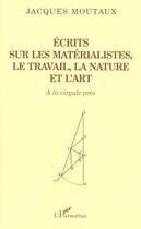 Couverture du livre « Ecrits sur les materialistes le travail la nature et l'art - a la virgule pres » de Jacques Moutaux aux éditions L'harmattan