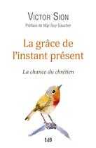 Couverture du livre « La grâce de l'instant présent ; la chance du chrétien » de Sion Victor aux éditions Des Beatitudes