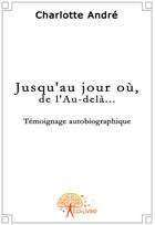 Couverture du livre « Jusqu'au jour où, de l'au-delà.... » de Charlotte Andre aux éditions Edilivre