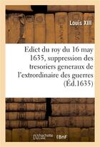 Couverture du livre « Edict du roy du 16 may 1635, portant suppression des offices de tresoriers generaux : de l'extrordinaire des guerres, de la cavalerie legere, des camps et armées, des vivres » de Louis Xiii aux éditions Hachette Bnf