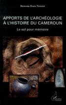 Couverture du livre « Apports de l'archéologie à l'histoire du Cameroun ; le sol pour mémoire » de Bienvenu Denis Nizesete aux éditions L'harmattan